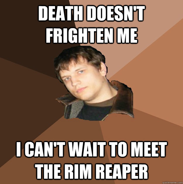death doesnt frighten me i cant wait to meet the rim reape - Bumlicker
