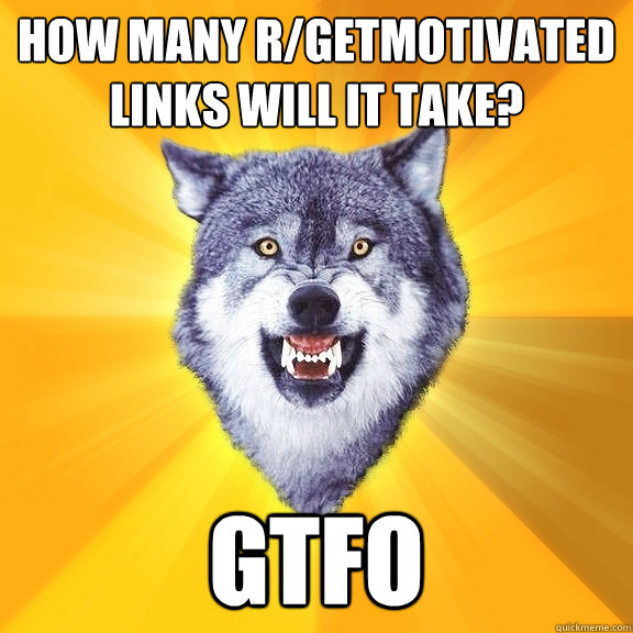 how many rgetmotivated links will it take gtfo - Courage Wolf