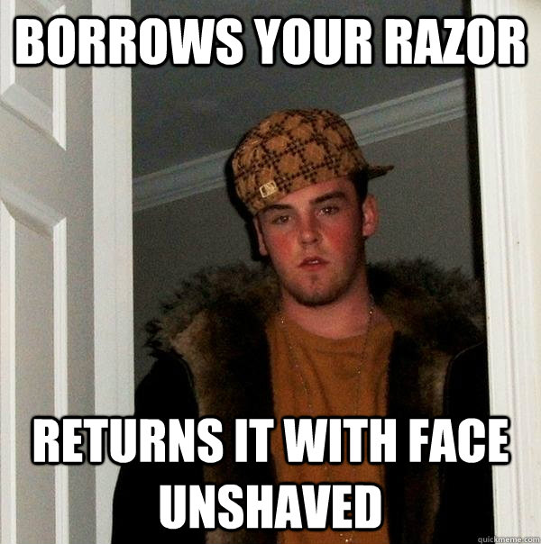 borrows your razor returns it with face unshaved - Scumbag Steve