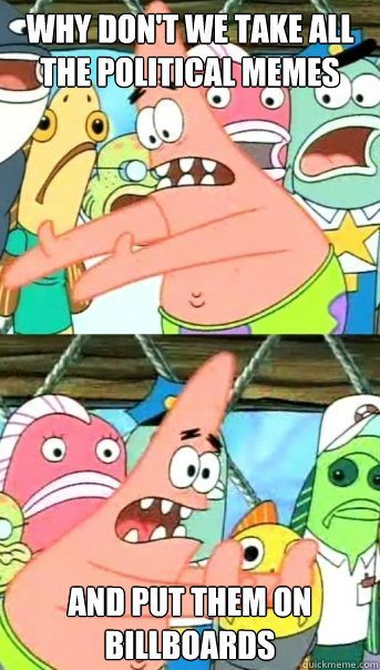 why dont we take all the political memes and put them on bi - Push it somewhere else Patrick