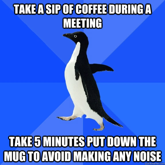 take a sip of coffee during a meeting take 5 minutes put dow - Socially Awkward Penguin