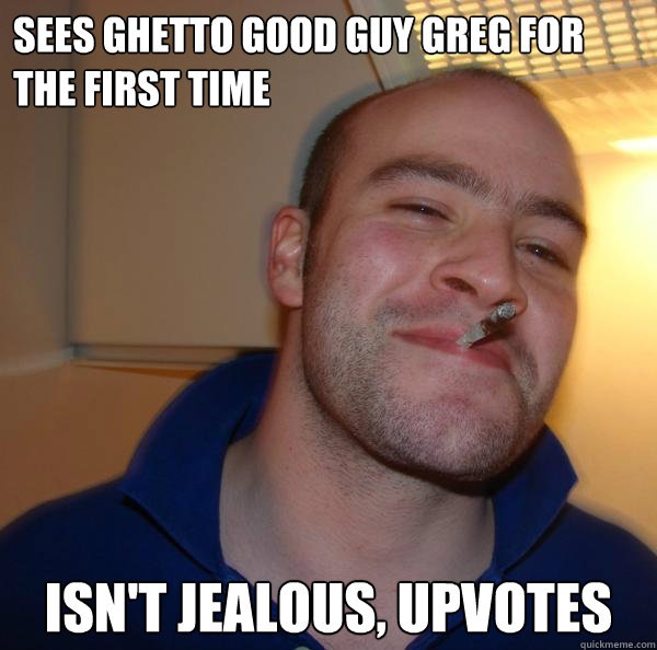 sees ghetto good guy greg for the first time isnt jealous - Good Guy Greg