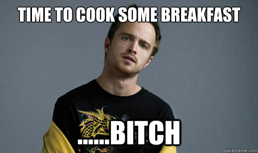 time to cook some breakfast bitch - Jesse Pinkman Loves the word Bitch