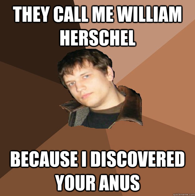 they call me william herschel because i discovered your anu - Bumlicker