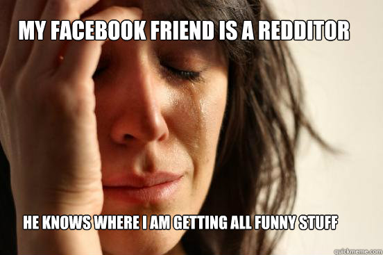 my facebook friend is a redditor he knows where i am getting - First World Problems
