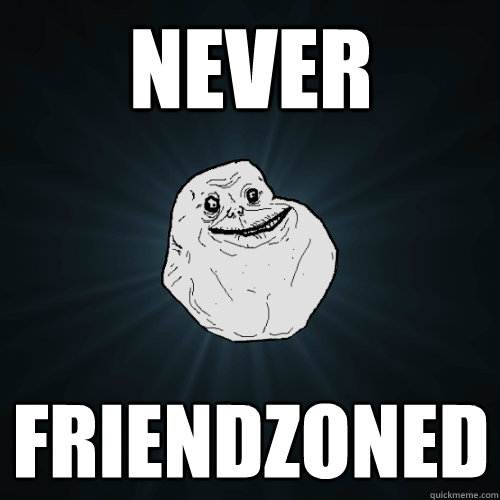 never friendzoned - Forever Alone