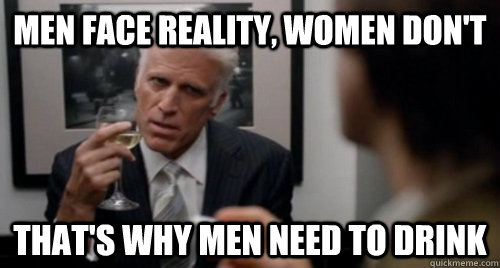 men face reality women dont thats why men need to drink - George Christopher knows best