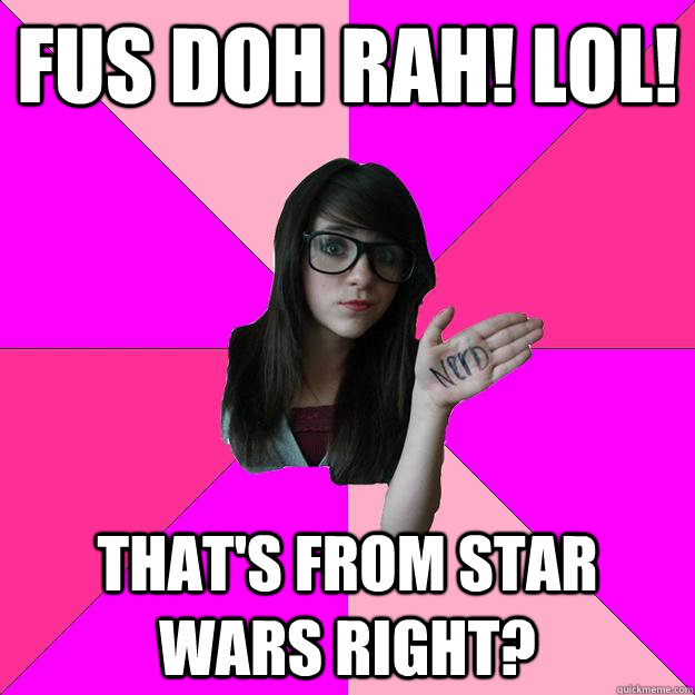 fus doh rah lol thats from star wars right - Idiot Nerd Girl