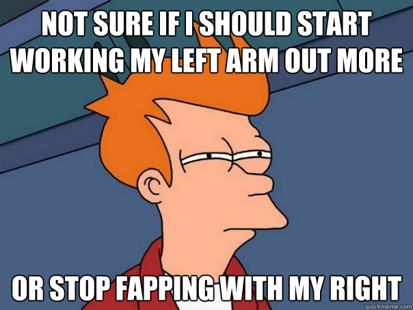 not sure if i should start working my left arm out more or s - Futurama Fry