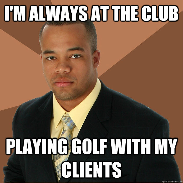 im always at the club playing golf with my clients - Successful Black Man