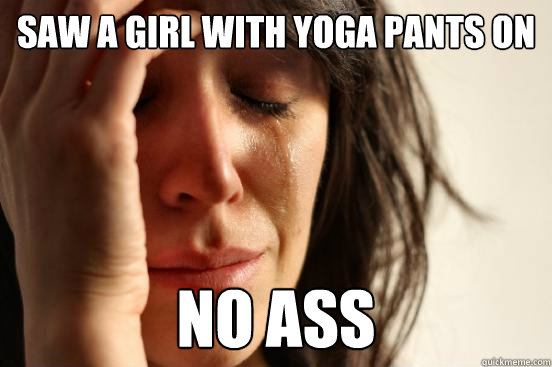 saw a girl with yoga pants on no ass - First World Problems