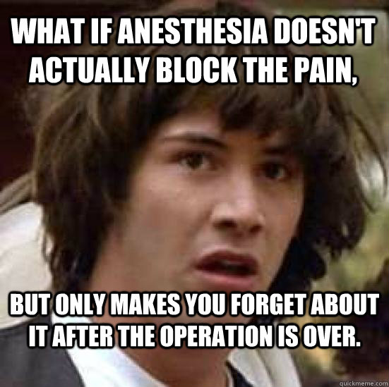 what if anesthesia doesnt actually block the pain but onl - conspiracy keanu