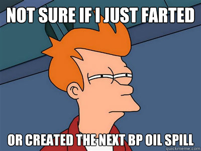 not sure if i just farted or created the next bp oil spill - Fry meme