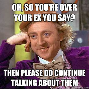 oh so youre over your ex you say then please do continue - Creepy Wonka