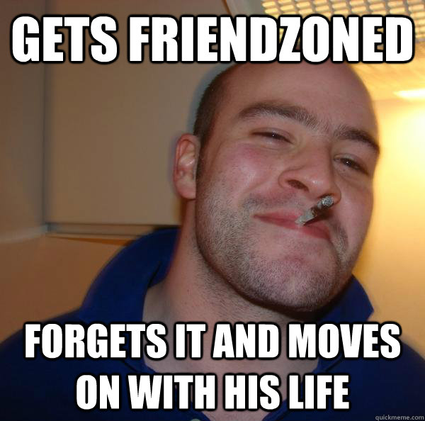 gets friendzoned forgets it and moves on with his life - Good Guy Greg