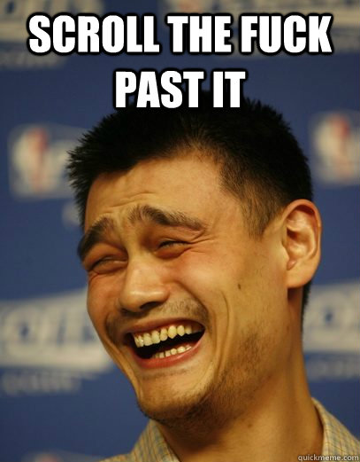 scroll the fuck past it - Yao Ming