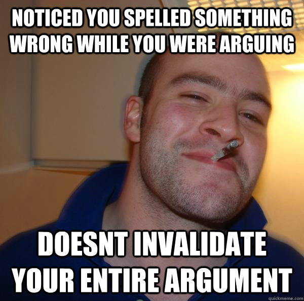 noticed you spelled something wrong while you were arguing d - Good Guy Greg