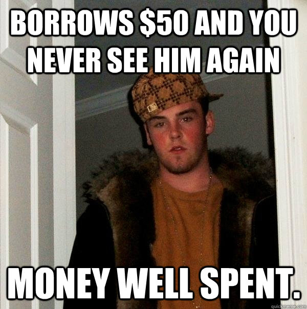 borrows 50 and you never see him again money well spent - Scumbag Steve