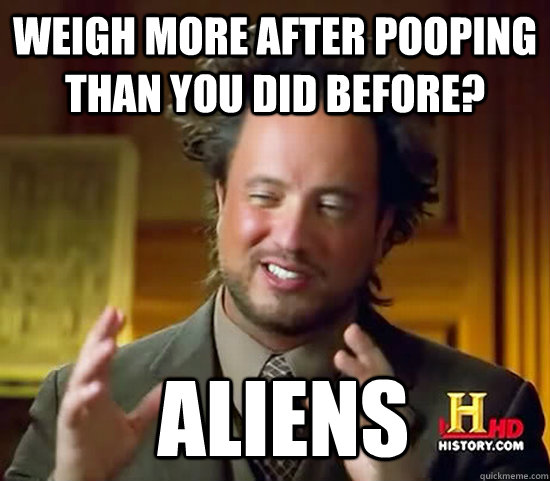 weigh more after pooping than you did before aliens - Ancient Aliens