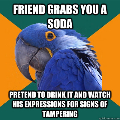 friend grabs you a soda pretend to drink it and watch his ex - Paranoid Parrot