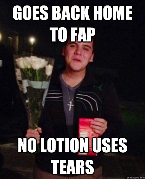 goes back home to fap no lotion uses tears - Friendzone Johnny