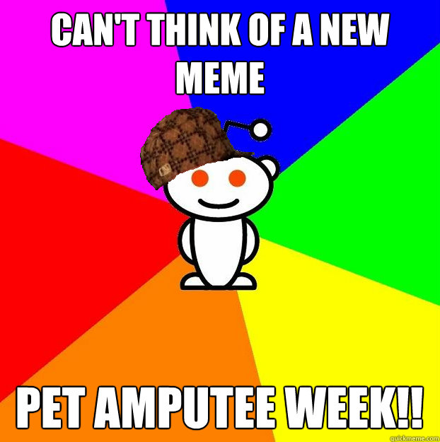 cant think of a new meme pet amputee week - Scumbag Redditor