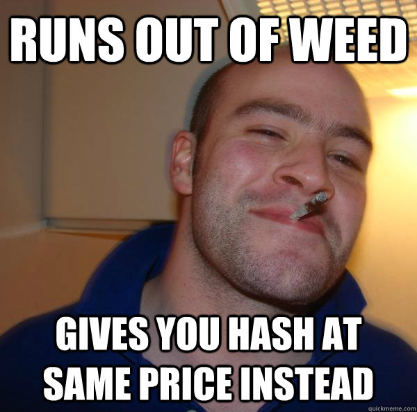runs out of weed gives you hash at same price instead - Good Guy Greg