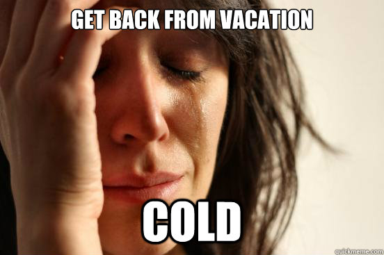 get back from vacation cold - First World Problems