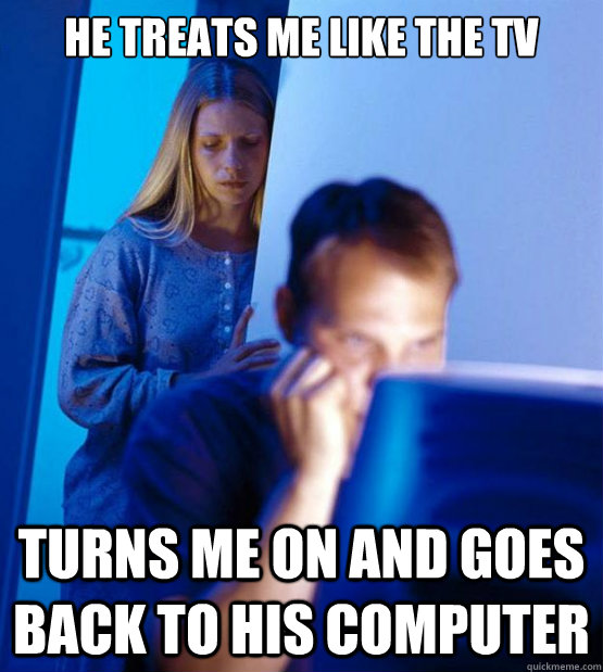 he treats me like the tv turns me on and goes back to his co - Redditors Wife
