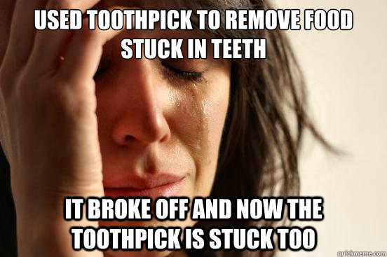 used toothpick to remove food stuck in teeth it broke off an - First World Problems