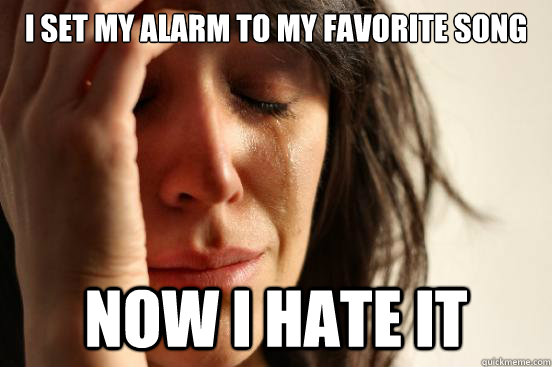 i set my alarm to my favorite song now i hate it - First World Problems