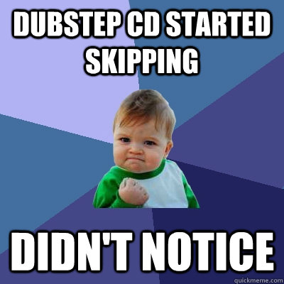 dubstep cd started skipping didnt notice - Success Kid