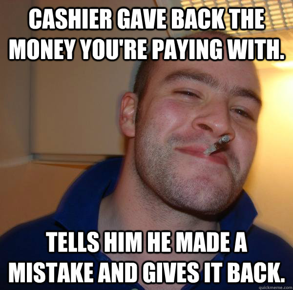 cashier gave back the money youre paying with tells him he - Good Guy Greg