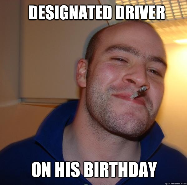 Designated driver On his birthday - Good Guy Greg-