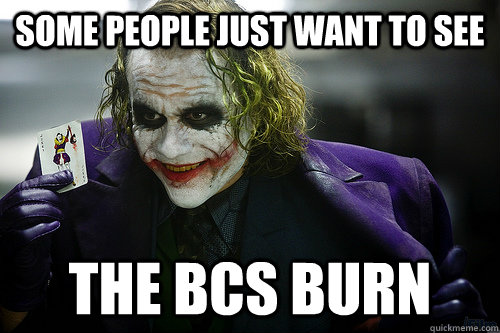 some people just want to see the bcs burn - See the world burn
