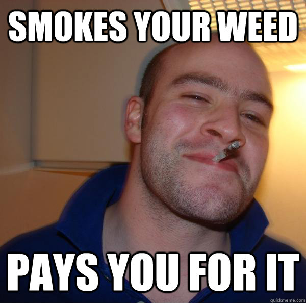 smokes your weed pays you for it - Good Guy Greg