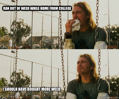 ran out of weed while home from college i should have bought - First World Stoner Problems