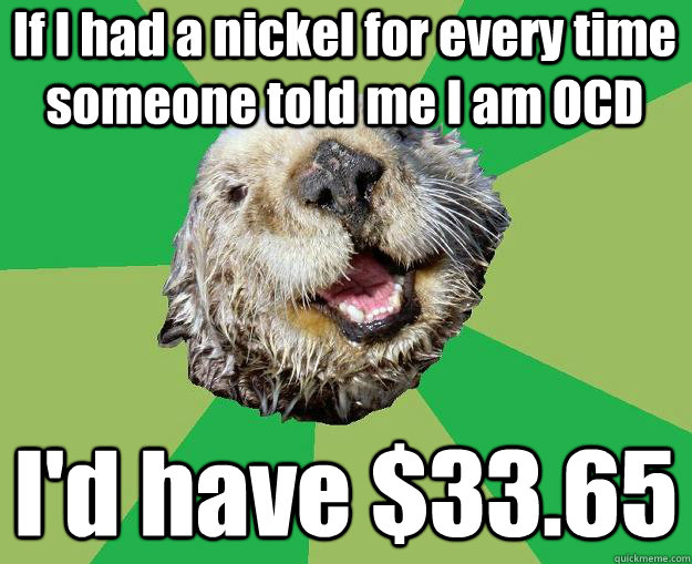 if i had a nickel for every time someone told me i am ocd i - OCD Otter