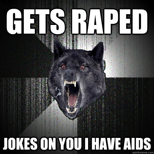 gets raped jokes on you i have aids - Insanity Wolf