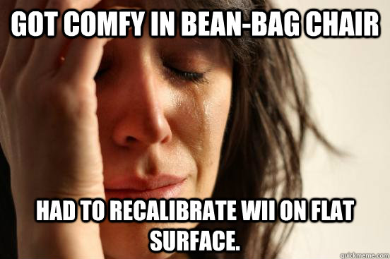 got comfy in beanbag chair had to recalibrate wii on flat s - First World Problems