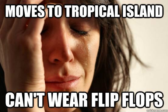 moves to tropical island cant wear flip flops - First World Problems