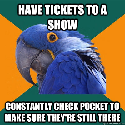 have tickets to a show constantly check pocket to make sure - Paranoid Parrot