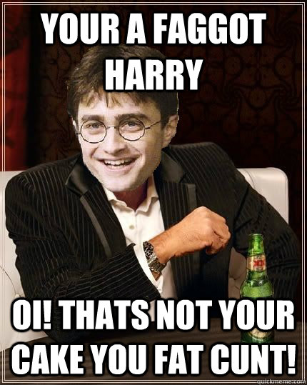 your a faggot harry oi thats not your cake you fat cunt The Most 