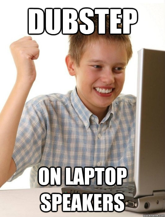 dubstep on laptop speakers - First Day on the Internet Kid