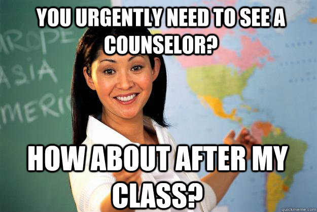 you urgently need to see a counselor how about after my cla - Unhelpful High School Teacher