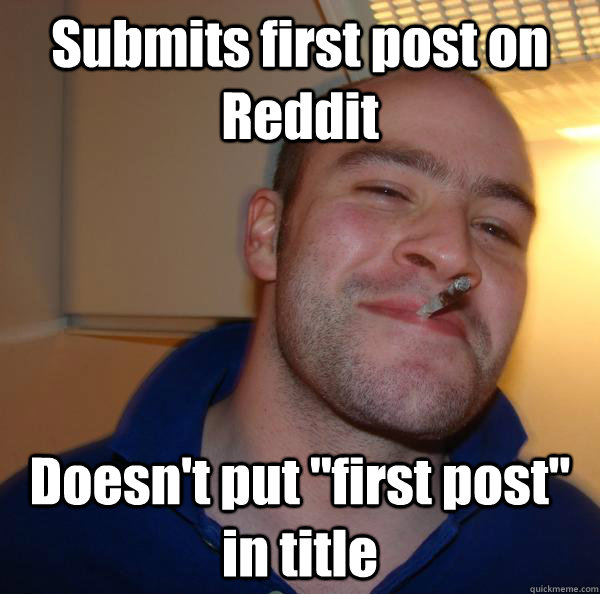 submits first post on reddit doesnt put first post in tit - Good Guy Greg