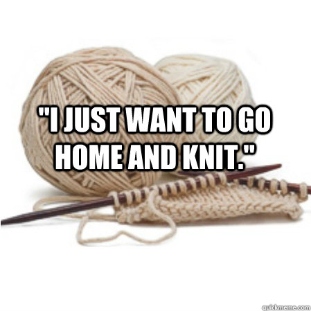 i just want to go home and knit - knitting problems