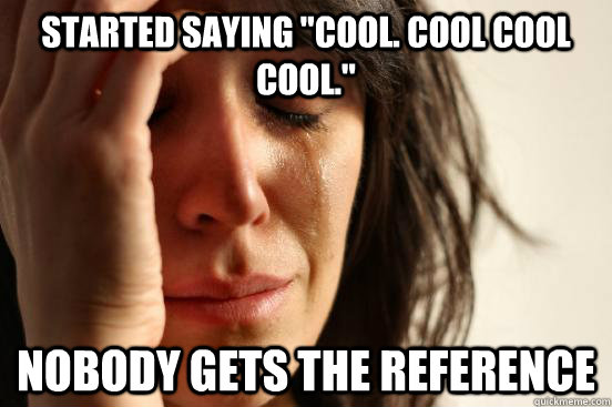 started saying cool cool cool cool nobody gets the refer - First World Problems