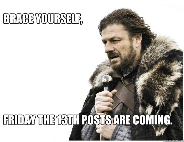 brace yourself friday the 13th posts are coming - Imminent Ned