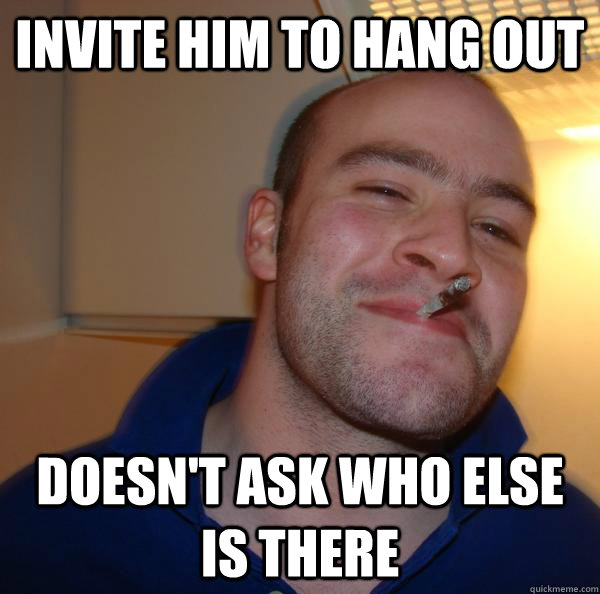 invite him to hang out doesnt ask who else is there - Good Guy Greg